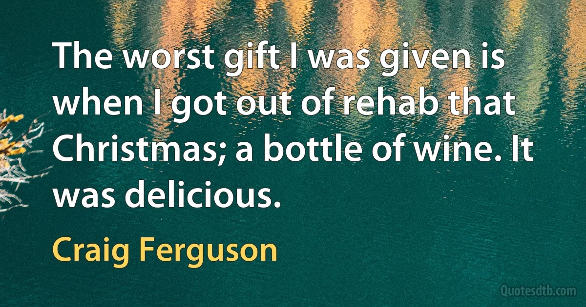 The worst gift I was given is when I got out of rehab that Christmas; a bottle of wine. It was delicious. (Craig Ferguson)