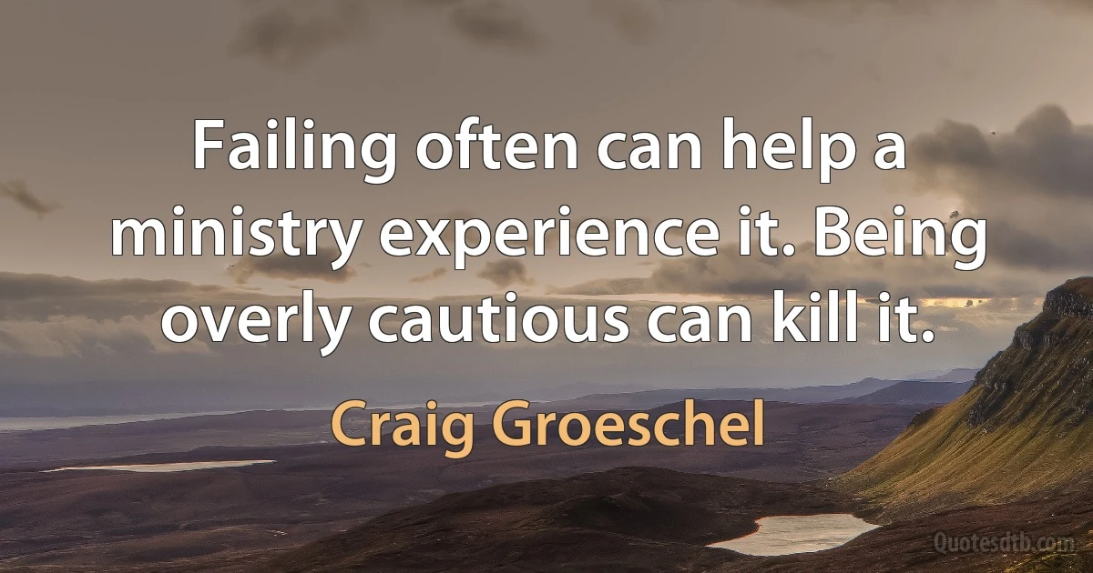 Failing often can help a ministry experience it. Being overly cautious can kill it. (Craig Groeschel)