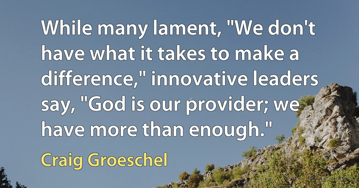 While many lament, "We don't have what it takes to make a difference," innovative leaders say, "God is our provider; we have more than enough." (Craig Groeschel)