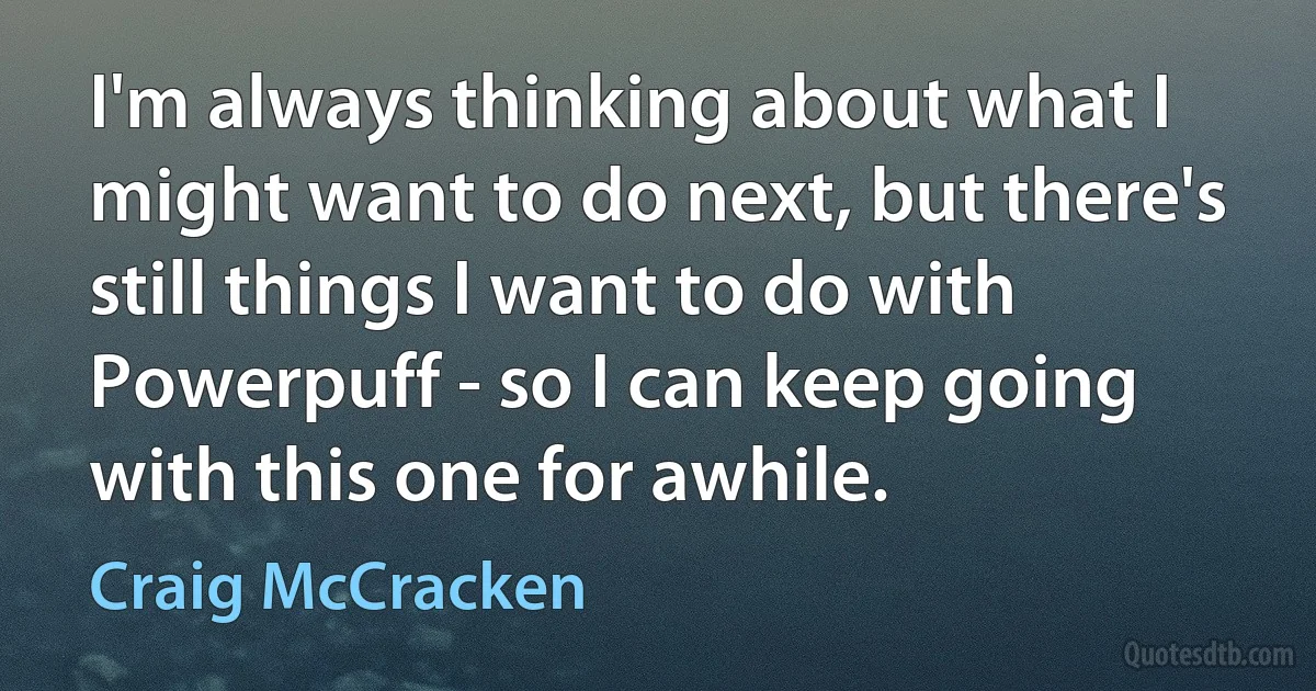 I'm always thinking about what I might want to do next, but there's still things I want to do with Powerpuff - so I can keep going with this one for awhile. (Craig McCracken)