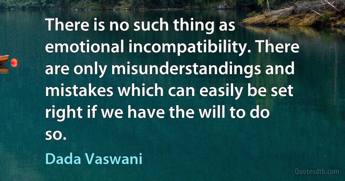 There is no such thing as emotional incompatibility. There are only misunderstandings and mistakes which can easily be set right if we have the will to do so. (Dada Vaswani)