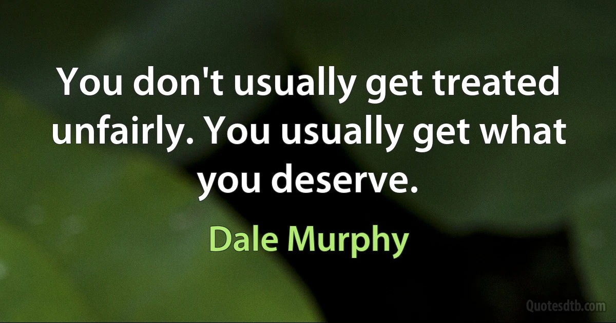 You don't usually get treated unfairly. You usually get what you deserve. (Dale Murphy)