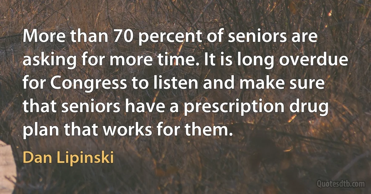 More than 70 percent of seniors are asking for more time. It is long overdue for Congress to listen and make sure that seniors have a prescription drug plan that works for them. (Dan Lipinski)