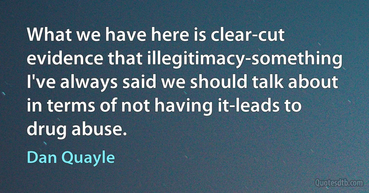 What we have here is clear-cut evidence that illegitimacy-something I've always said we should talk about in terms of not having it-leads to drug abuse. (Dan Quayle)