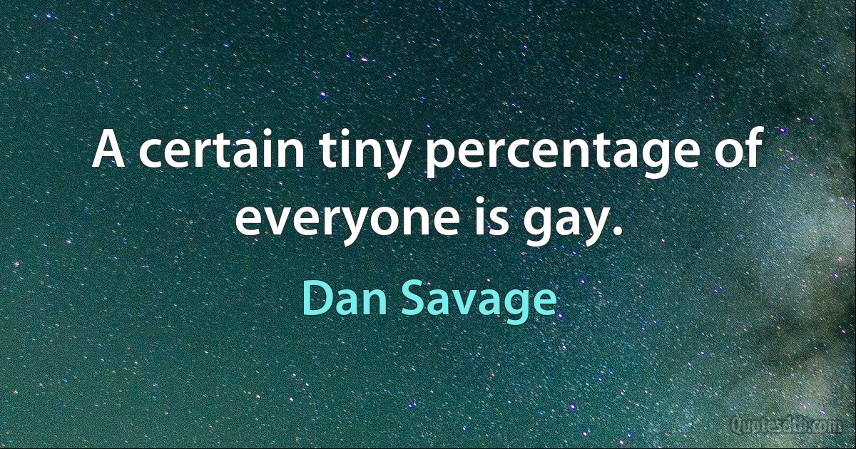 A certain tiny percentage of everyone is gay. (Dan Savage)