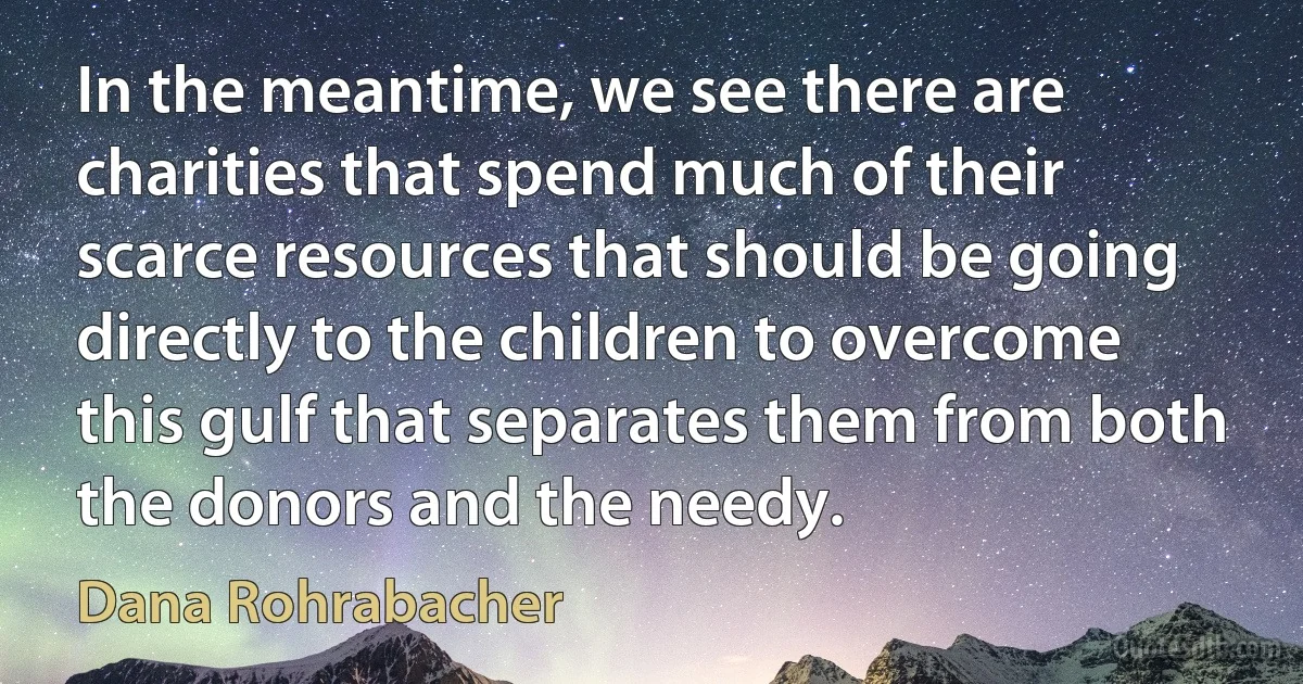 In the meantime, we see there are charities that spend much of their scarce resources that should be going directly to the children to overcome this gulf that separates them from both the donors and the needy. (Dana Rohrabacher)