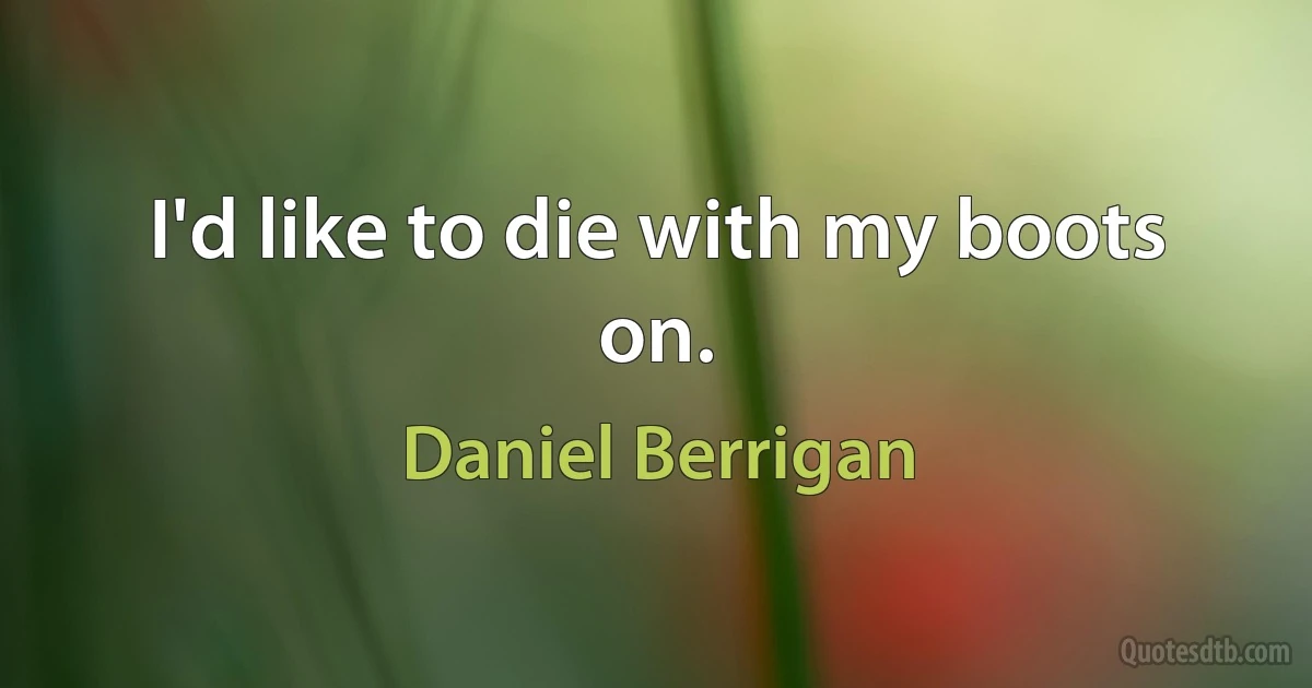 I'd like to die with my boots on. (Daniel Berrigan)