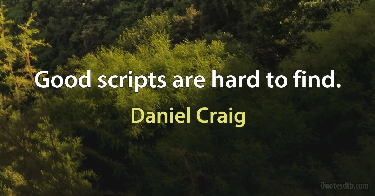 Good scripts are hard to find. (Daniel Craig)