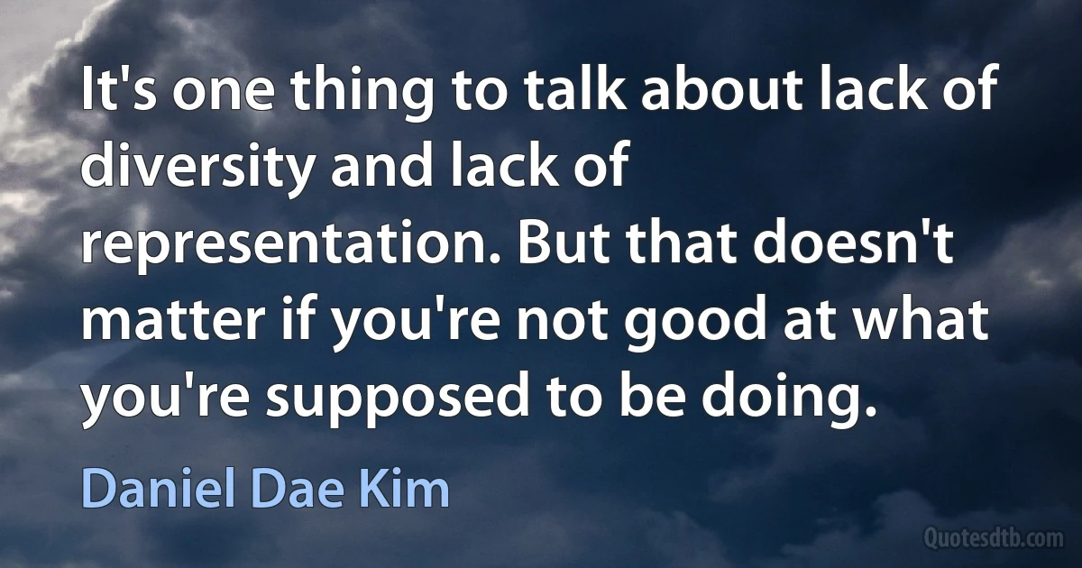 It's one thing to talk about lack of diversity and lack of representation. But that doesn't matter if you're not good at what you're supposed to be doing. (Daniel Dae Kim)