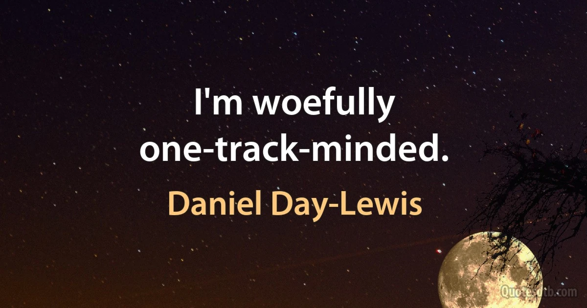 I'm woefully one-track-minded. (Daniel Day-Lewis)