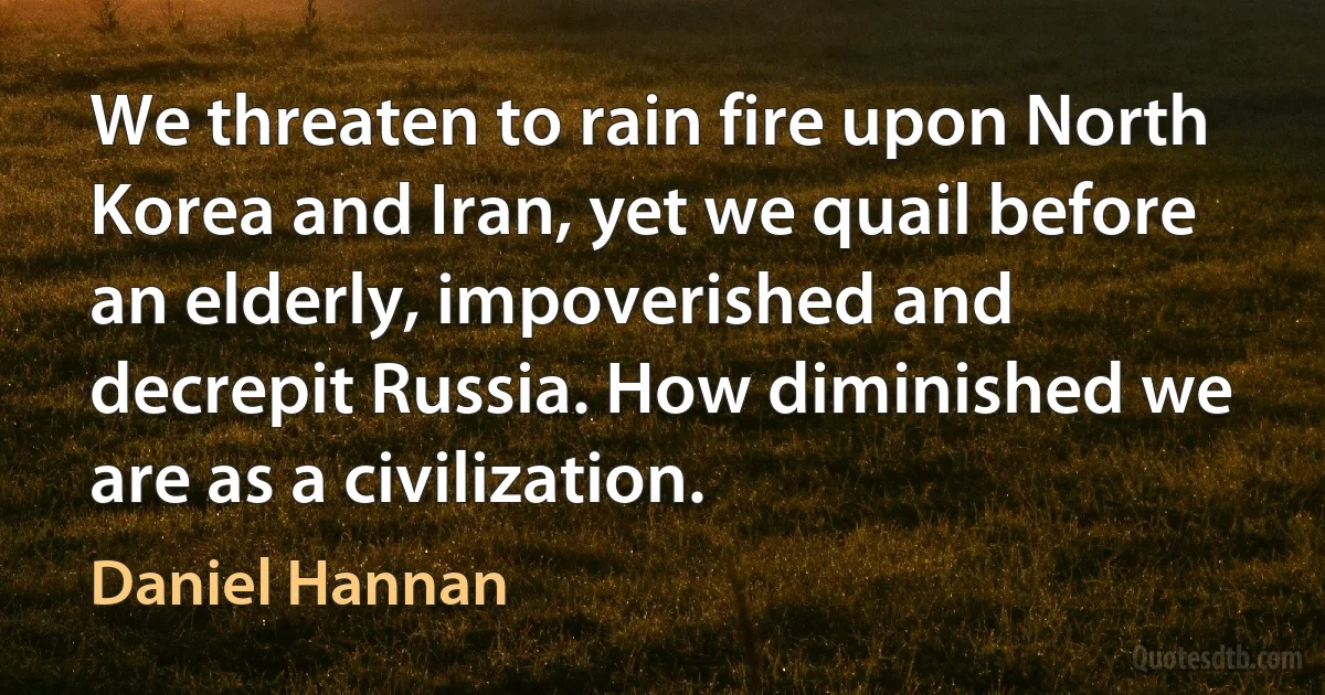 We threaten to rain fire upon North Korea and Iran, yet we quail before an elderly, impoverished and decrepit Russia. How diminished we are as a civilization. (Daniel Hannan)