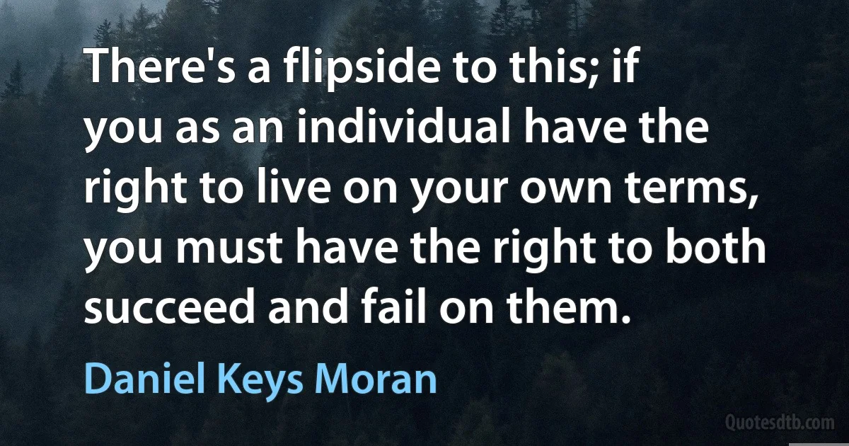 There's a flipside to this; if you as an individual have the right to live on your own terms, you must have the right to both succeed and fail on them. (Daniel Keys Moran)