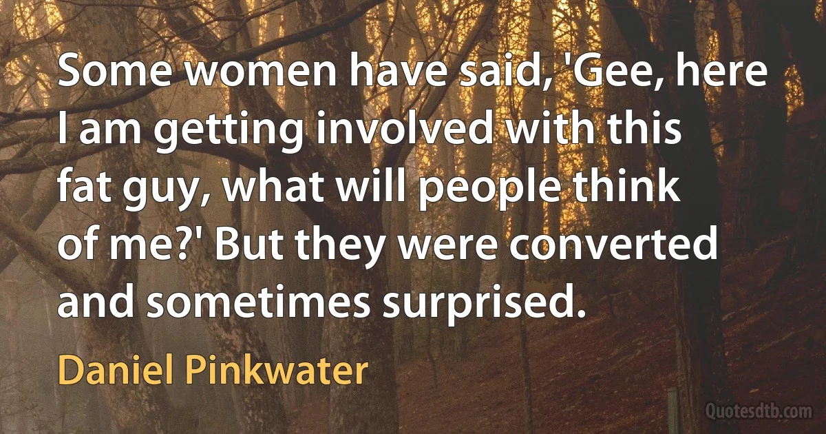 Some women have said, 'Gee, here I am getting involved with this fat guy, what will people think of me?' But they were converted and sometimes surprised. (Daniel Pinkwater)