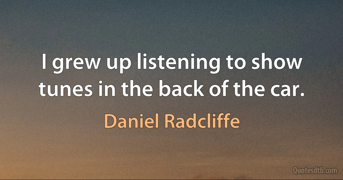 I grew up listening to show tunes in the back of the car. (Daniel Radcliffe)