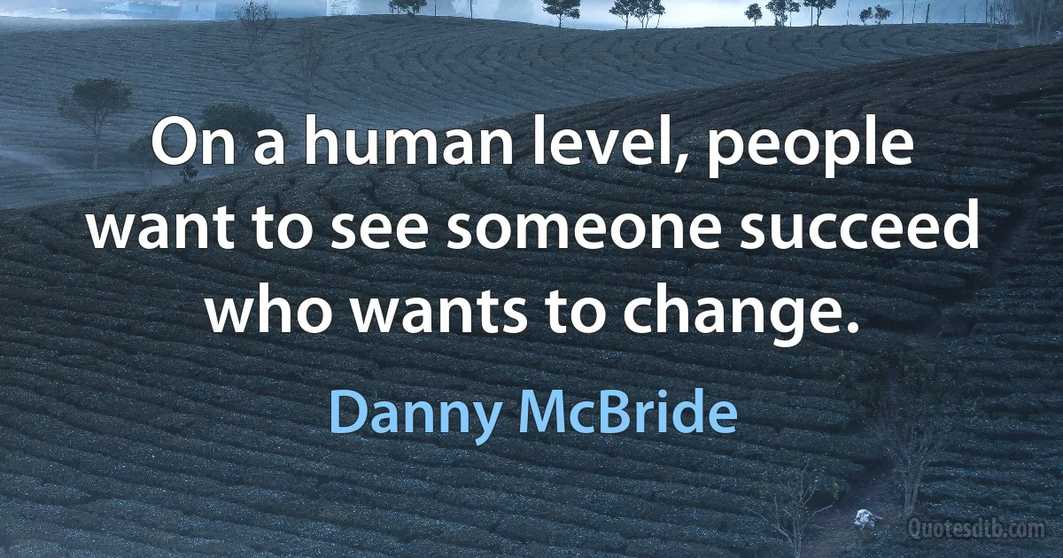 On a human level, people want to see someone succeed who wants to change. (Danny McBride)