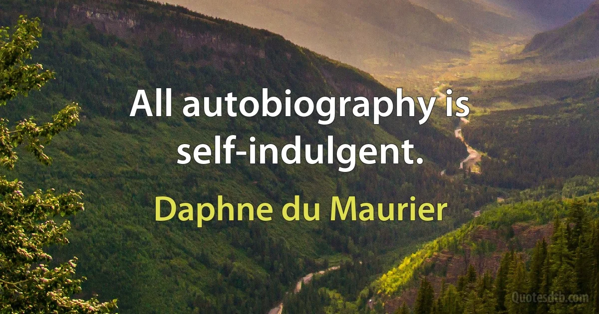 All autobiography is self-indulgent. (Daphne du Maurier)