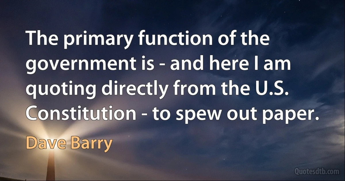 The primary function of the government is - and here I am quoting directly from the U.S. Constitution - to spew out paper. (Dave Barry)