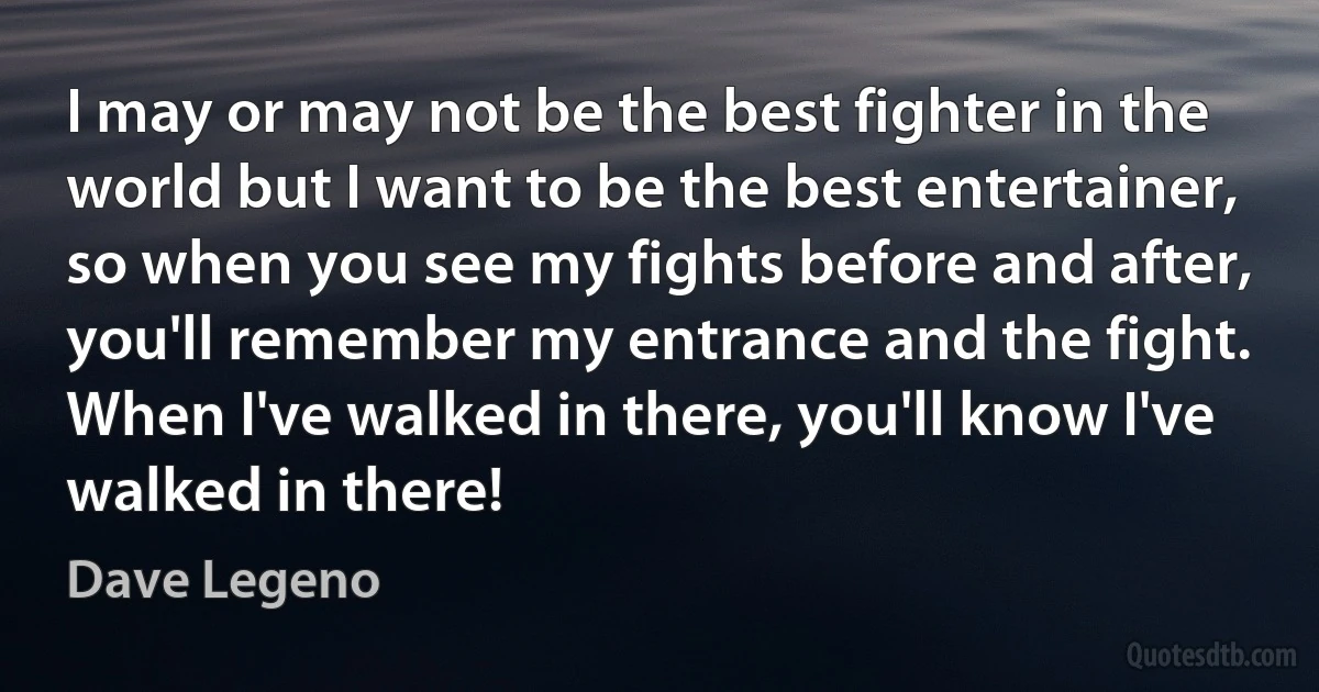 I may or may not be the best fighter in the world but I want to be the best entertainer, so when you see my fights before and after, you'll remember my entrance and the fight. When I've walked in there, you'll know I've walked in there! (Dave Legeno)