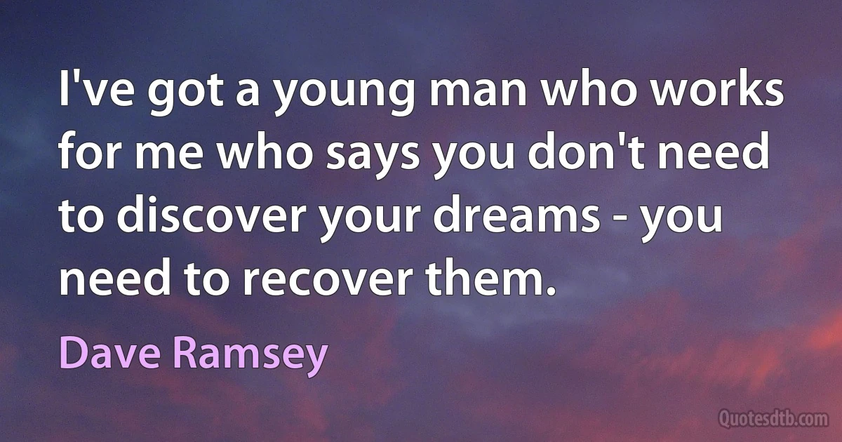 I've got a young man who works for me who says you don't need to discover your dreams - you need to recover them. (Dave Ramsey)