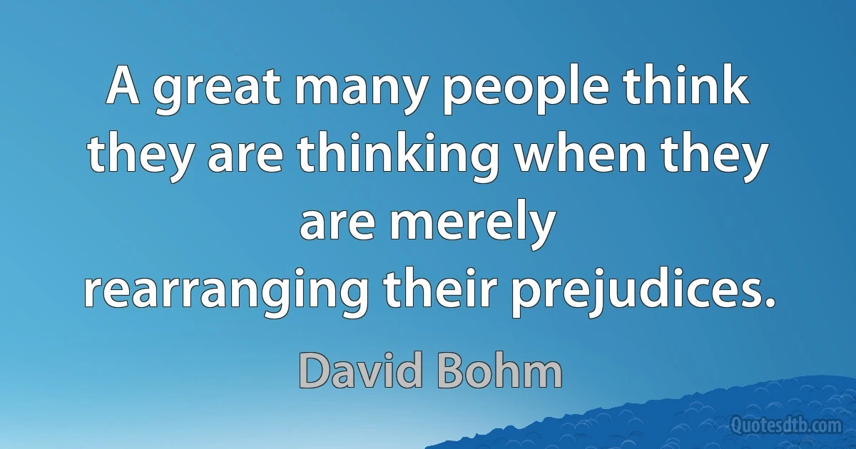 A great many people think they are thinking when they are merely
rearranging their prejudices. (David Bohm)