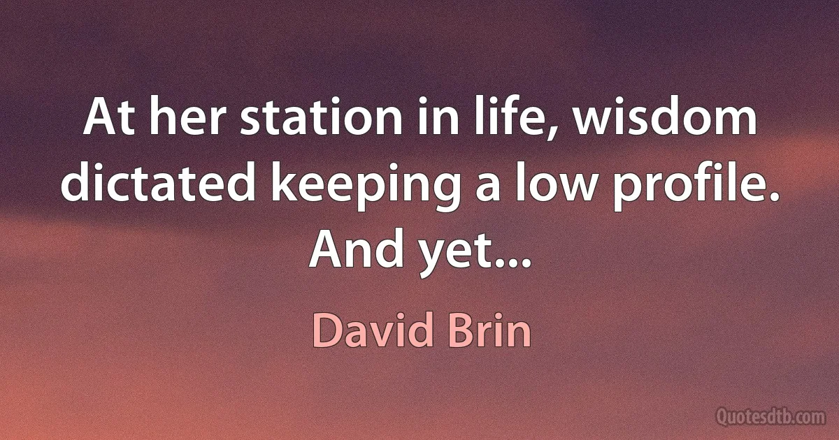 At her station in life, wisdom dictated keeping a low profile.
And yet... (David Brin)