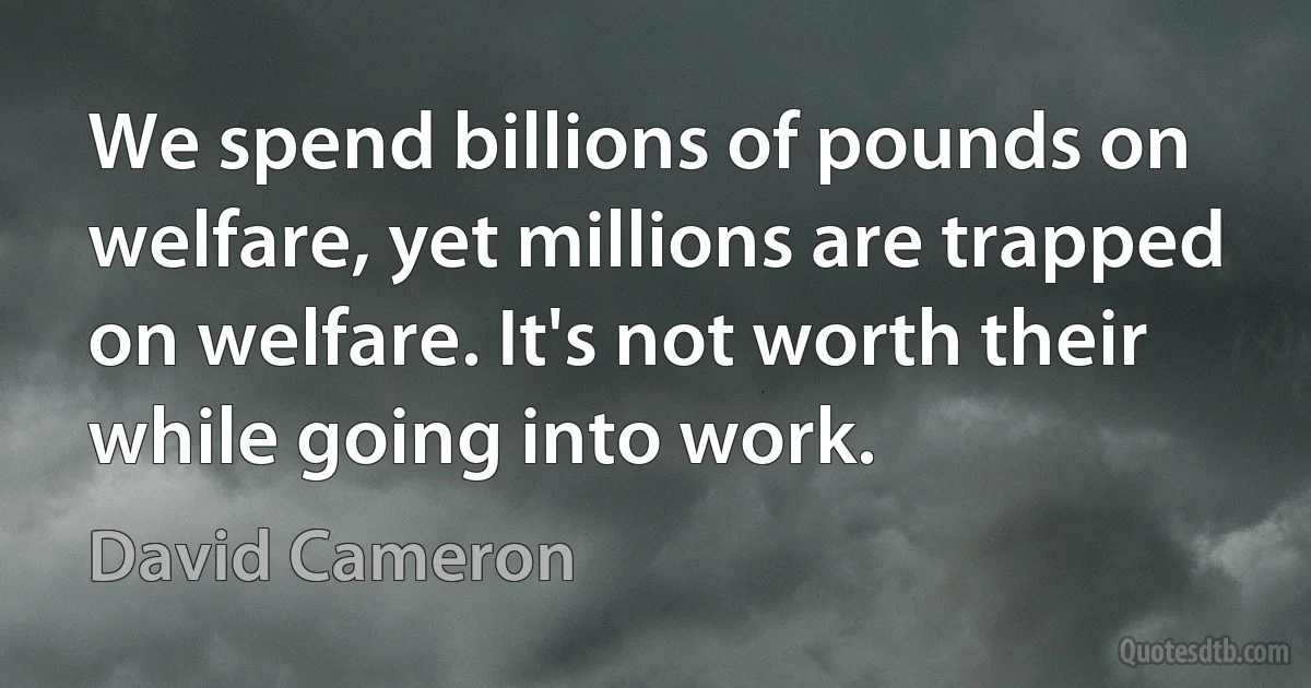 We spend billions of pounds on welfare, yet millions are trapped on welfare. It's not worth their while going into work. (David Cameron)