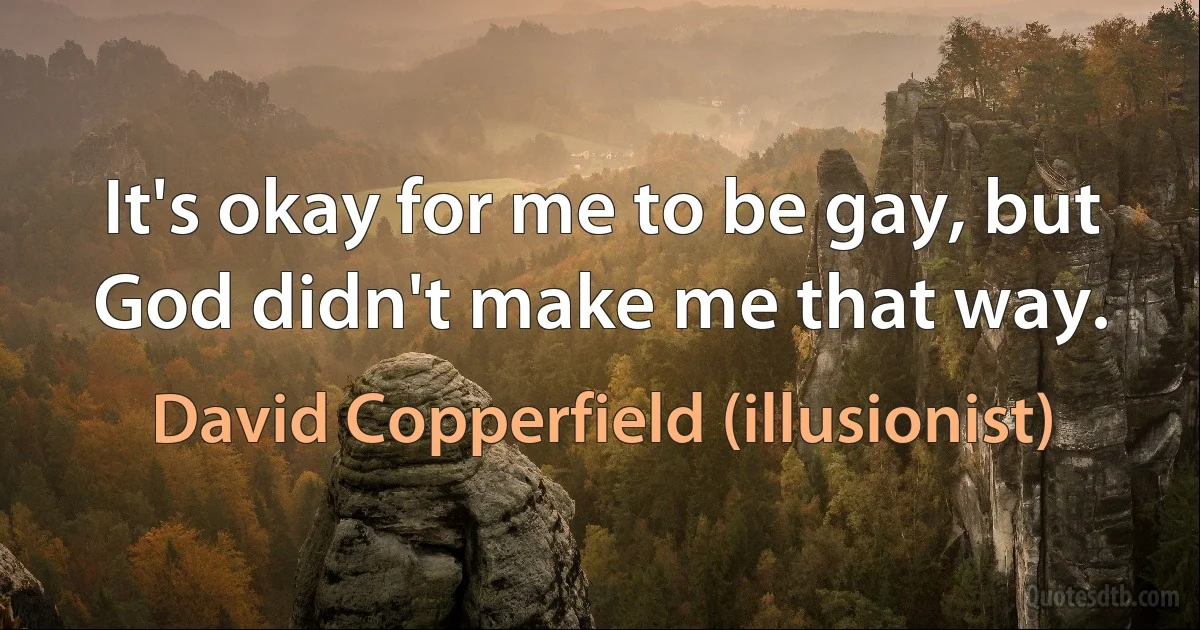 It's okay for me to be gay, but God didn't make me that way. (David Copperfield (illusionist))