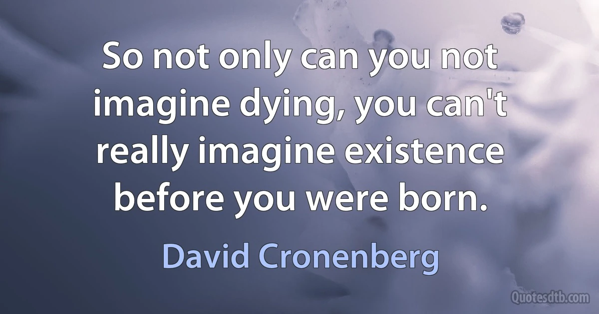 So not only can you not imagine dying, you can't really imagine existence before you were born. (David Cronenberg)