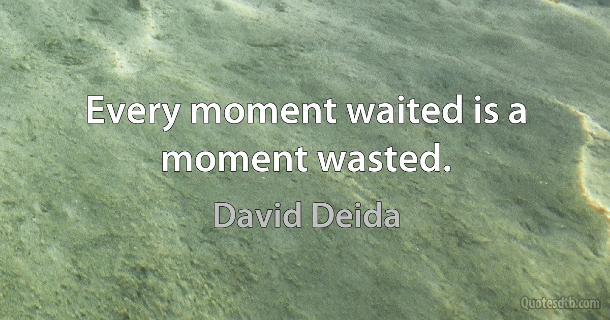 Every moment waited is a moment wasted. (David Deida)