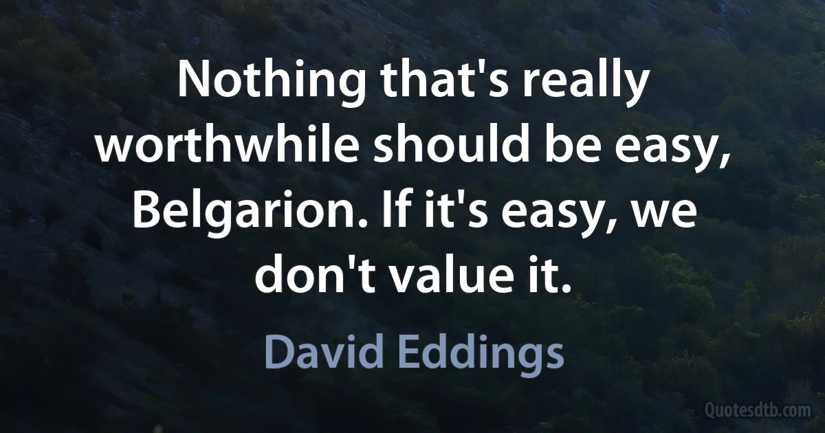 Nothing that's really worthwhile should be easy, Belgarion. If it's easy, we don't value it. (David Eddings)