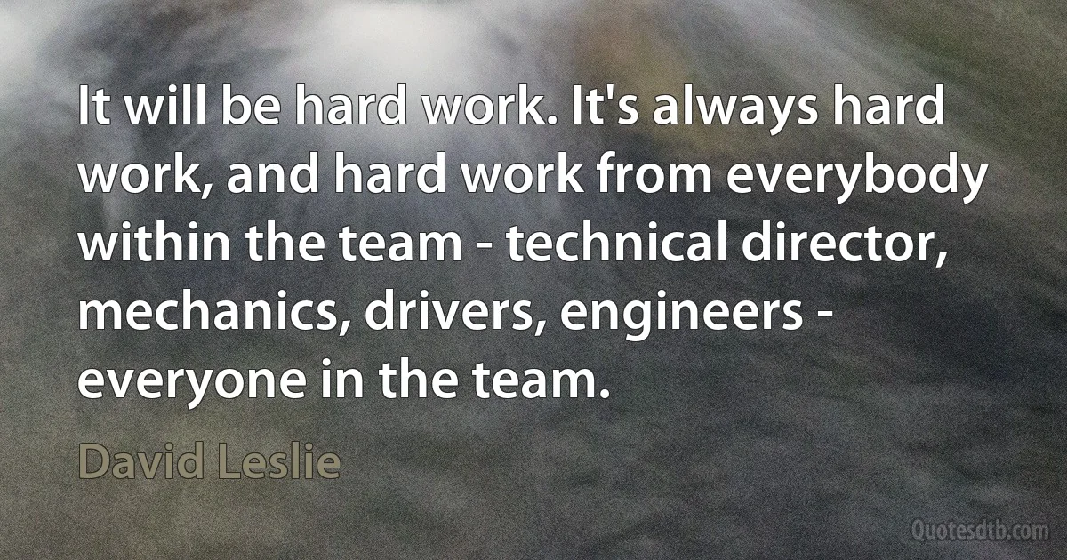 It will be hard work. It's always hard work, and hard work from everybody within the team - technical director, mechanics, drivers, engineers - everyone in the team. (David Leslie)