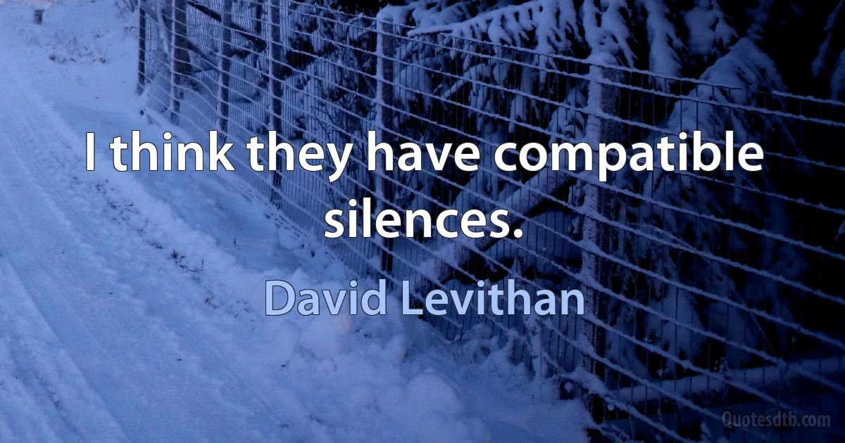 I think they have compatible silences. (David Levithan)