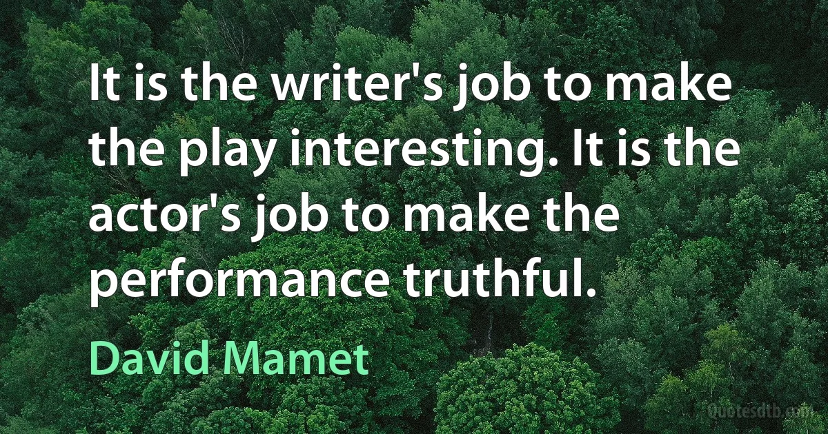 It is the writer's job to make the play interesting. It is the actor's job to make the performance truthful. (David Mamet)