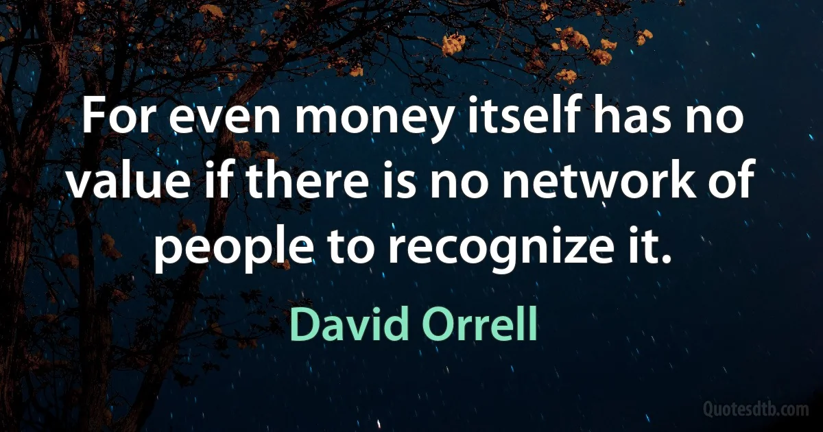 For even money itself has no value if there is no network of people to recognize it. (David Orrell)