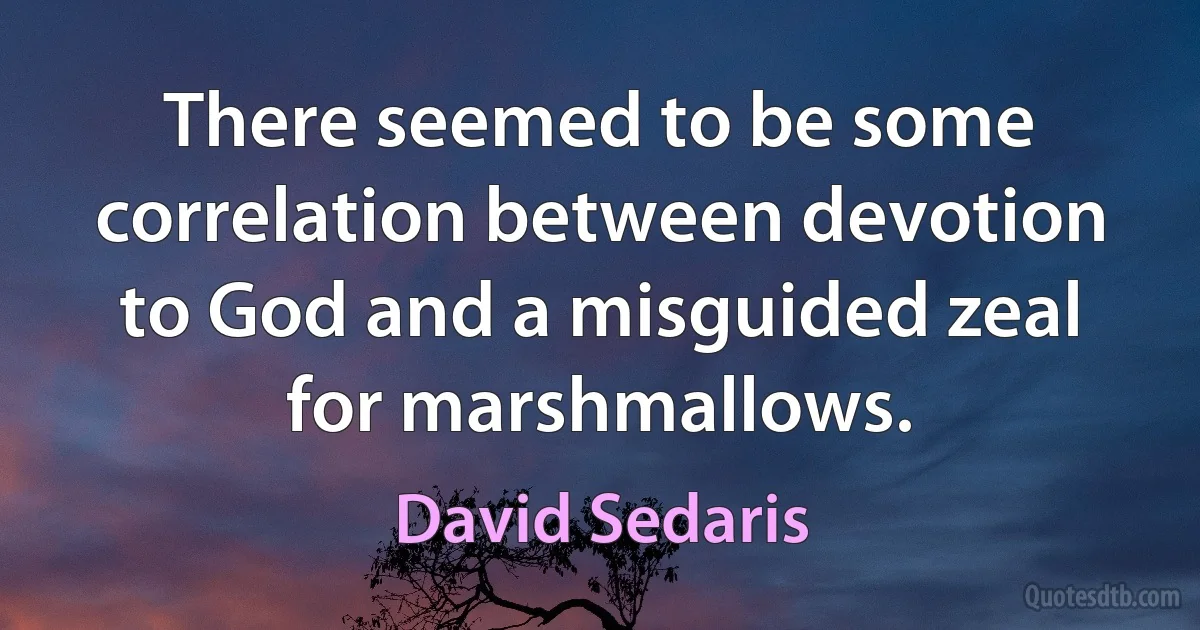 There seemed to be some correlation between devotion to God and a misguided zeal for marshmallows. (David Sedaris)