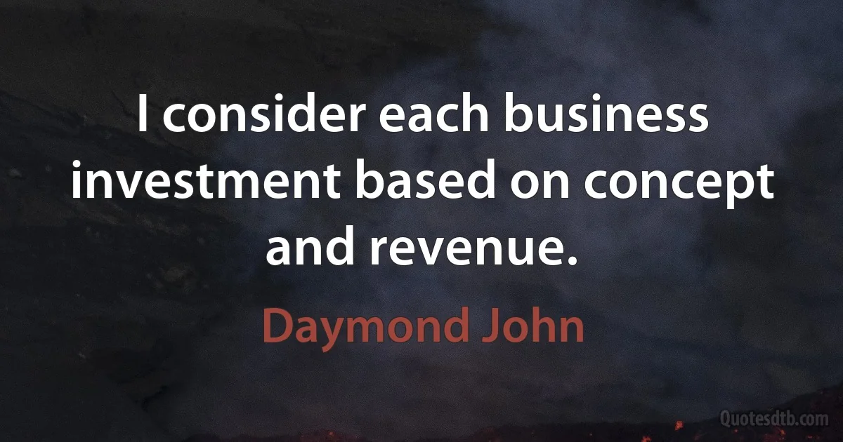 I consider each business investment based on concept and revenue. (Daymond John)