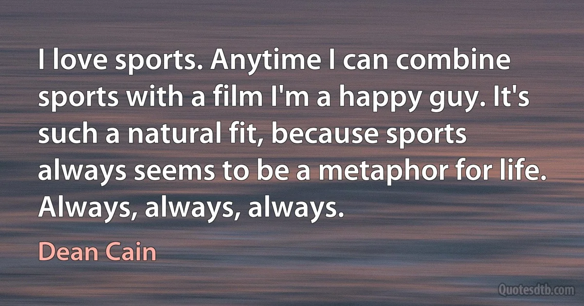 I love sports. Anytime I can combine sports with a film I'm a happy guy. It's such a natural fit, because sports always seems to be a metaphor for life. Always, always, always. (Dean Cain)