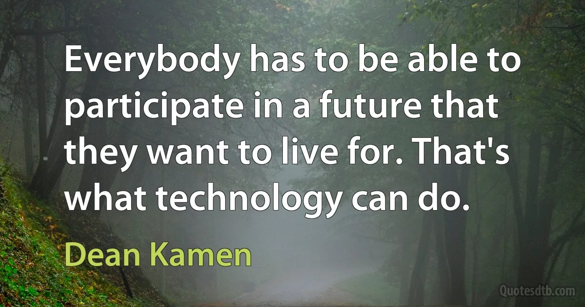 Everybody has to be able to participate in a future that they want to live for. That's what technology can do. (Dean Kamen)