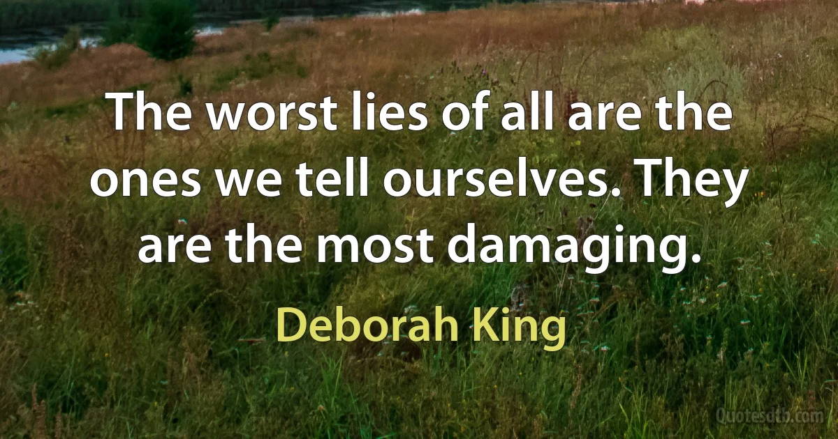 The worst lies of all are the ones we tell ourselves. They are the most damaging. (Deborah King)