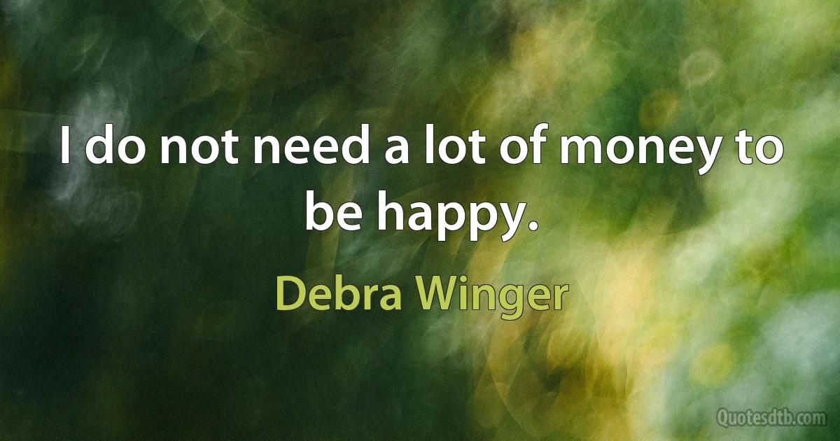 I do not need a lot of money to be happy. (Debra Winger)