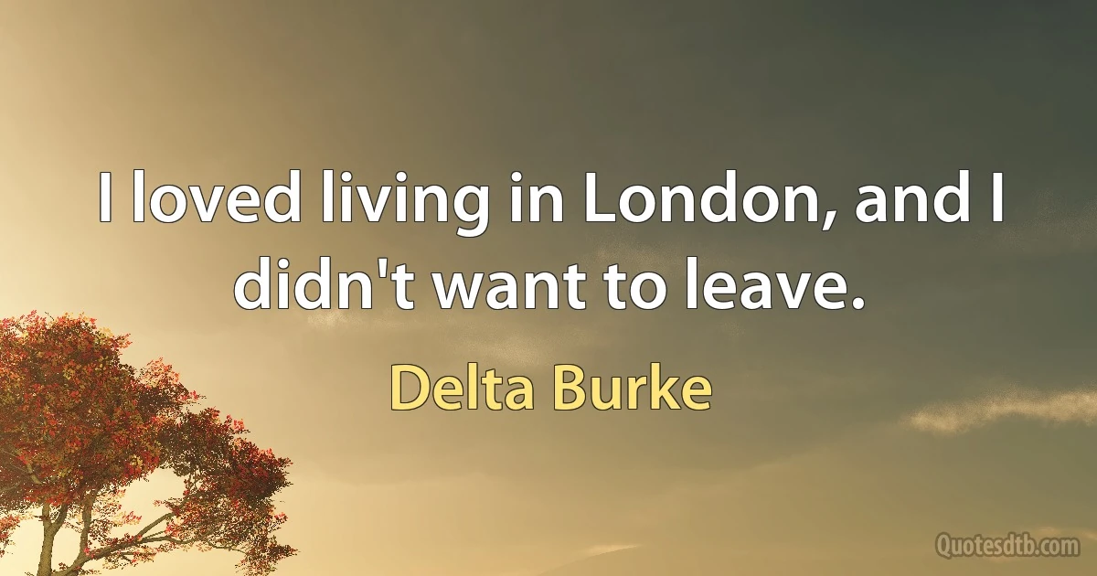 I loved living in London, and I didn't want to leave. (Delta Burke)