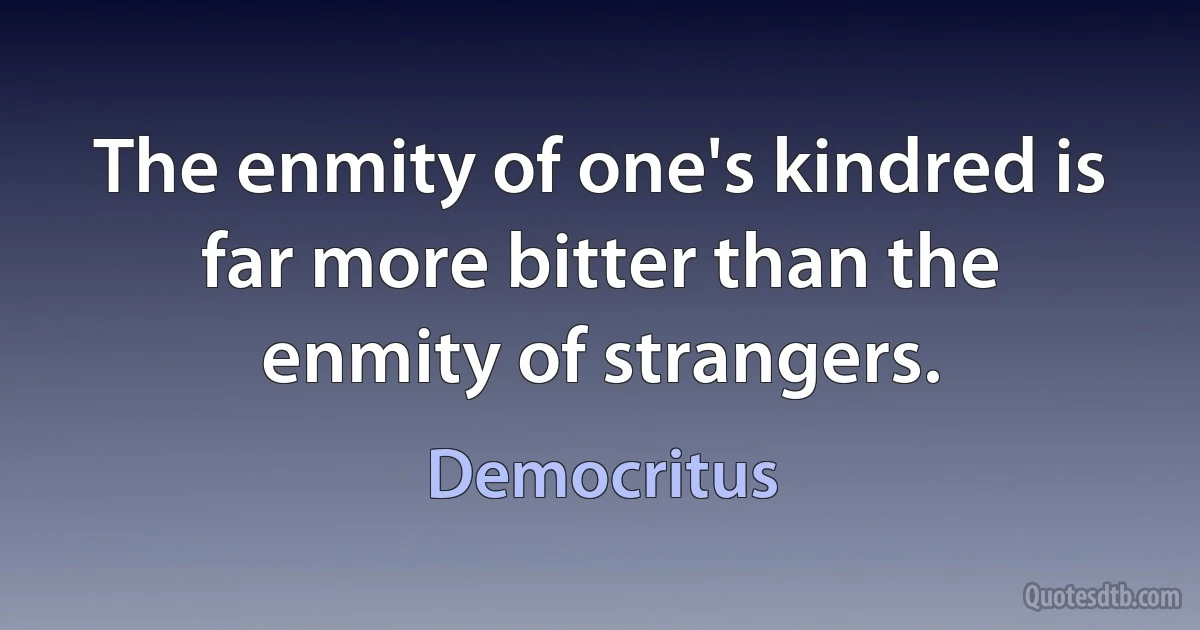 The enmity of one's kindred is far more bitter than the enmity of strangers. (Democritus)