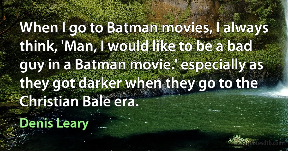 When I go to Batman movies, I always think, 'Man, I would like to be a bad guy in a Batman movie.' especially as they got darker when they go to the Christian Bale era. (Denis Leary)