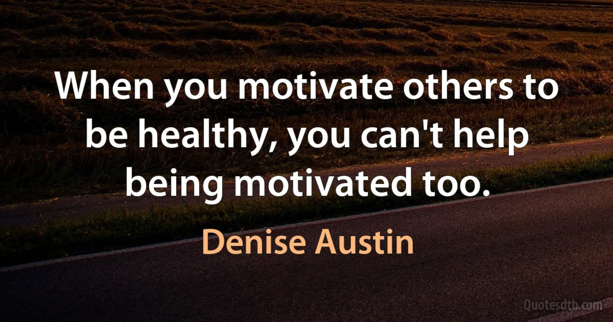 When you motivate others to be healthy, you can't help being motivated too. (Denise Austin)