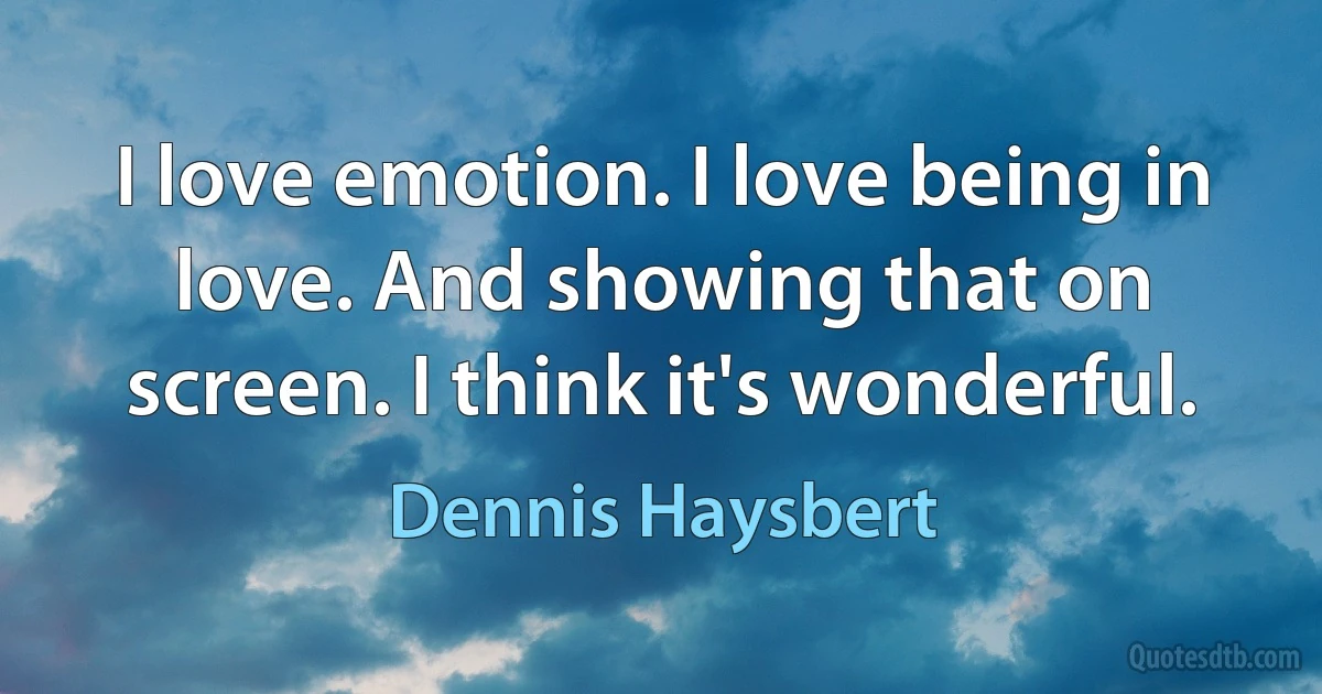 I love emotion. I love being in love. And showing that on screen. I think it's wonderful. (Dennis Haysbert)