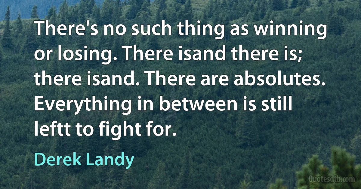 There's no such thing as winning or losing. There isand there is; there isand. There are absolutes. Everything in between is still leftt to fight for. (Derek Landy)