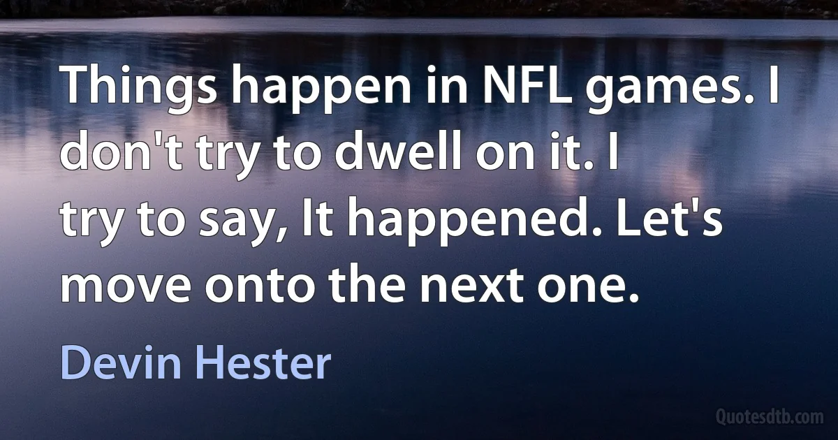 Things happen in NFL games. I don't try to dwell on it. I try to say, It happened. Let's move onto the next one. (Devin Hester)