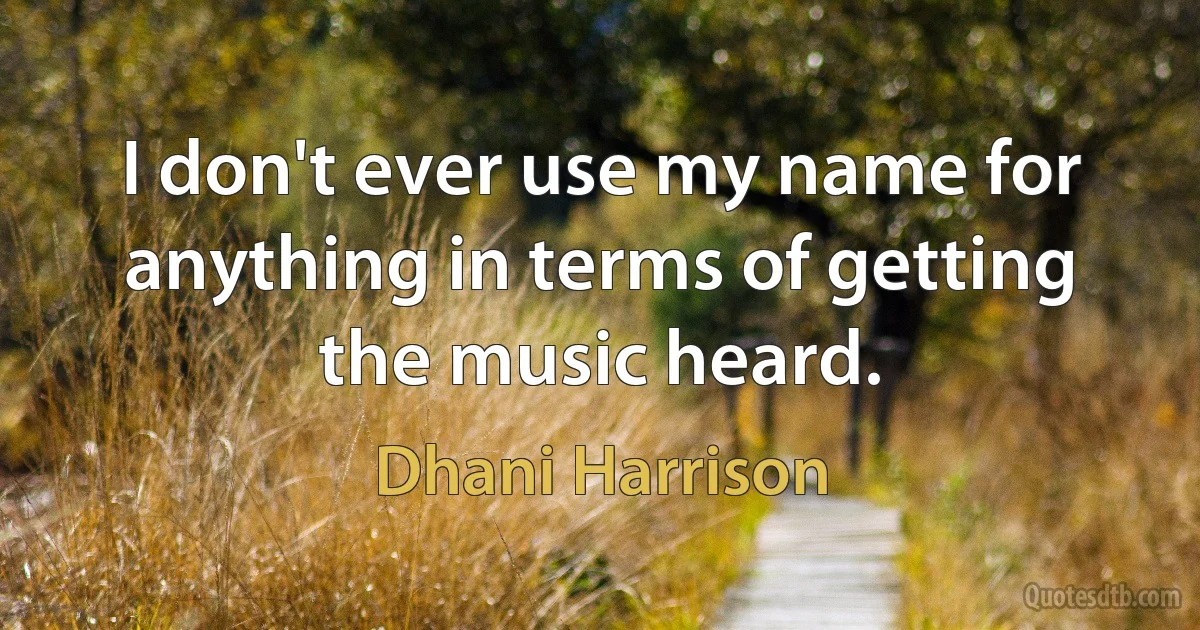 I don't ever use my name for anything in terms of getting the music heard. (Dhani Harrison)