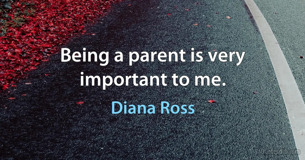 Being a parent is very important to me. (Diana Ross)