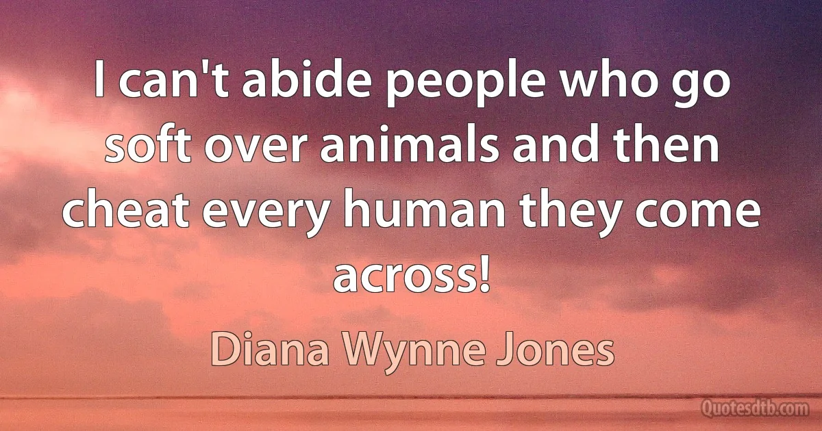 I can't abide people who go soft over animals and then cheat every human they come across! (Diana Wynne Jones)